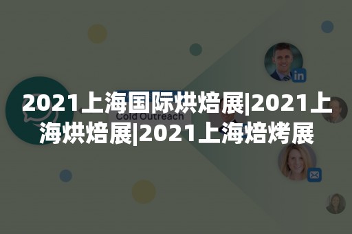 2021上海国际烘焙展|2021上海烘焙展|2021上海焙烤展