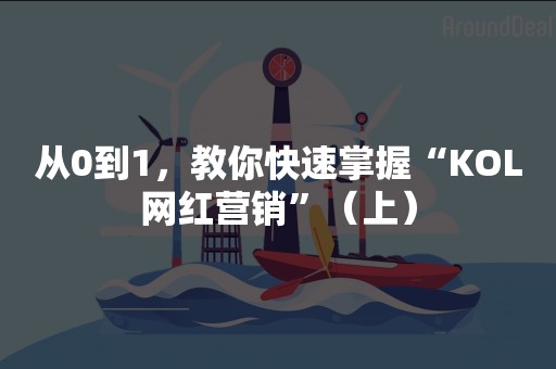 从0到1，教你快速掌握“KOL网红营销”（上）