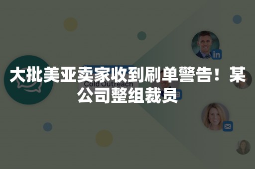 大批美亚卖家收到刷单警告！某公司整组裁员