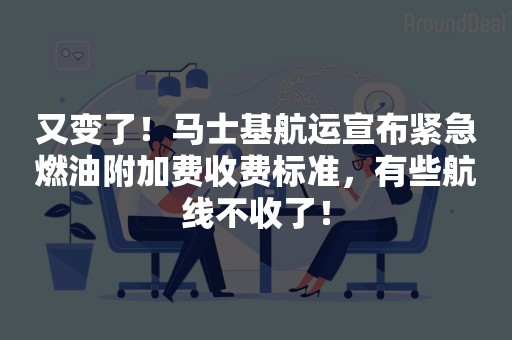 又变了！马士基航运宣布紧急燃油附加费收费标准，有些航线不收了！