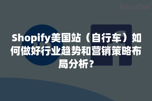 Shopify美国站（自行车）如何做好行业趋势和营销策略布局分析？