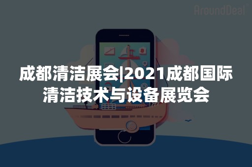 成都清洁展会|2021成都国际清洁技术与设备展览会