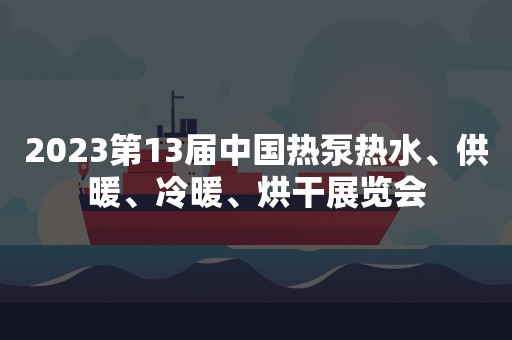 2023第13届中国热泵热水、供暖、冷暖、烘干展览会