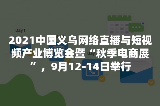 2021中国义乌网络直播与短视频产业博览会暨“秋季电商展”，9月12-14日举行