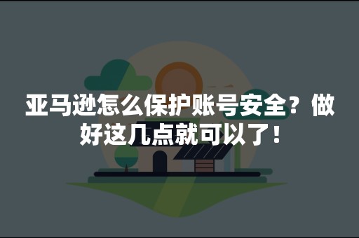 亚马逊怎么保护账号安全？做好这几点就可以了！