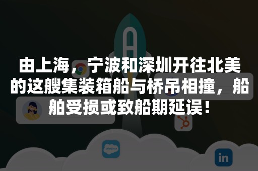 由上海，宁波和深圳开往北美的这艘集装箱船与桥吊相撞，船舶受损或致船期延误！