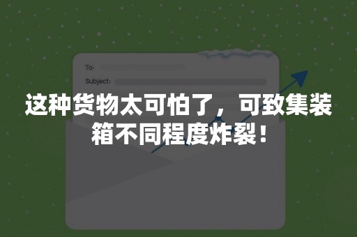 这种货物太可怕了，可致集装箱不同程度炸裂！