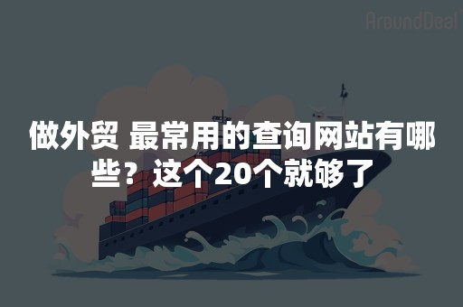 做外贸 最常用的查询网站有哪些？这个20个就够了