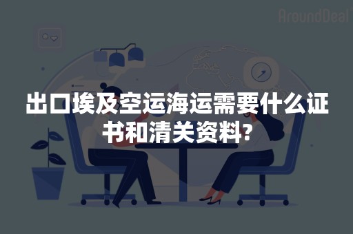 出口埃及空运海运需要什么证书和清关资料?