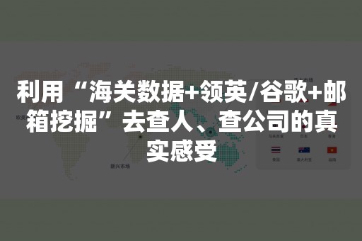 利用“海关数据+领英/谷歌+邮箱挖掘”去查人、查公司的真实感受