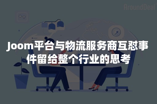 Joom平台与物流服务商互怼事件留给整个行业的思考