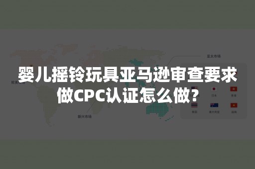 婴儿摇铃玩具亚马逊审查要求做CPC认证怎么做？