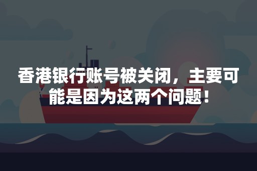 香港银行账号被关闭，主要可能是因为这两个问题！