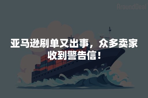 亚马逊刷单又出事，众多卖家收到警告信！