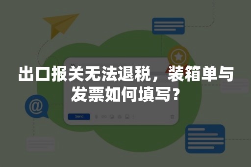 出口报关无法退税，装箱单与发票如何填写？