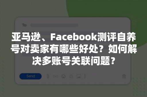 亚马逊、Facebook测评自养号对卖家有哪些好处？如何解决多账号关联问题？