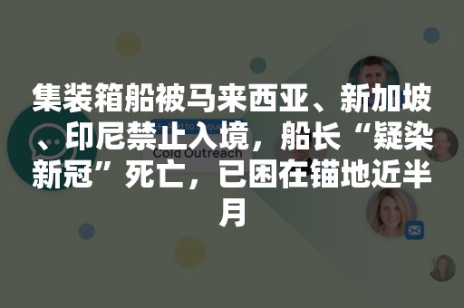 集装箱船被马来西亚、新加坡、印尼禁止入境，船长“疑染新冠”死亡，已困在锚地近半月