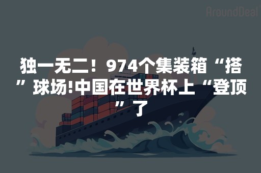 独一无二！974个集装箱“搭”球场!中国在世界杯上“登顶”了