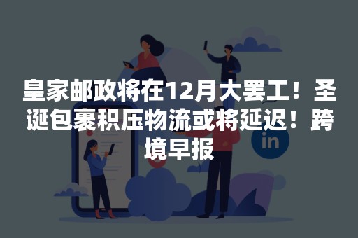 皇家邮政将在12月大罢工！圣诞包裹积压物流或将延迟！跨境早报