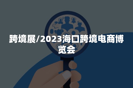 跨境展/2023海口跨境电商博览会