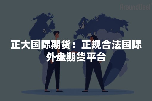 正大国际期货：正规合法国际外盘期货平台