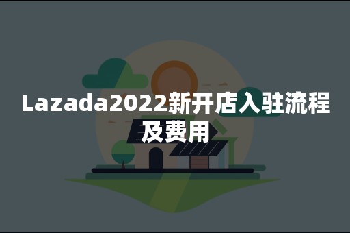 Lazada2022新开店入驻流程及费用