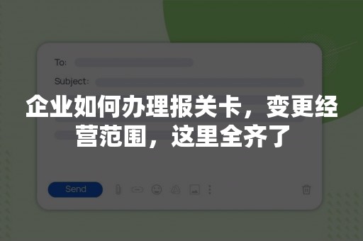 企业如何办理报关卡，变更经营范围，这里全齐了