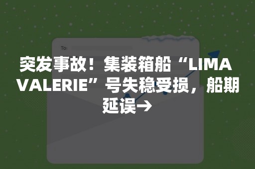 突发事故！集装箱船“LIMA VALERIE”号失稳受损，船期延误→