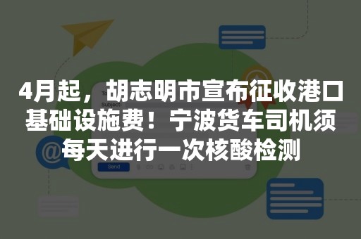 4月起，胡志明市宣布征收港口基础设施费！宁波货车司机须每天进行一次核酸检测