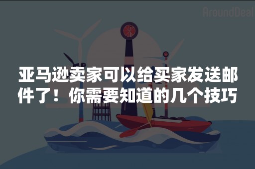 亚马逊卖家可以给买家发送邮件了！你需要知道的几个技巧