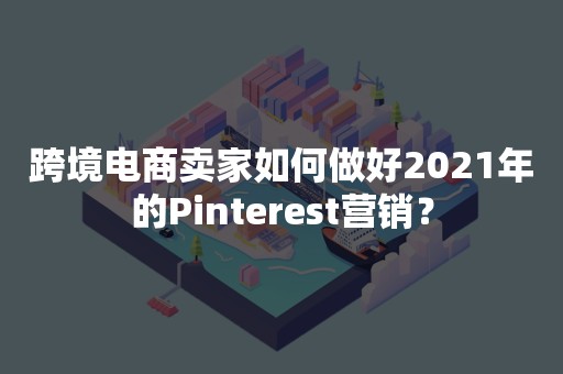 跨境电商卖家如何做好2021年的Pinterest营销？