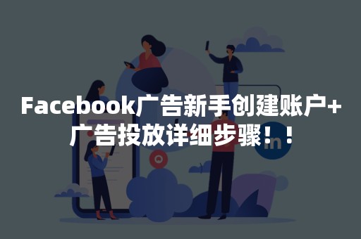 Facebook广告新手创建账户+广告投放详细步骤！!