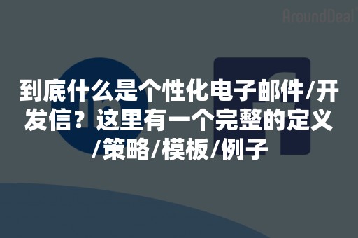 到底什么是个性化电子邮件/开发信？这里有一个完整的定义/策略/模板/例子