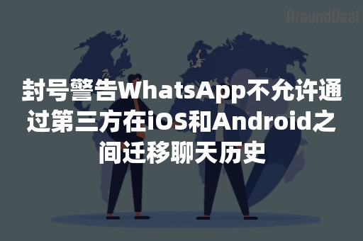 封号警告WhatsApp不允许通过第三方在iOS和Android之间迁移聊天历史