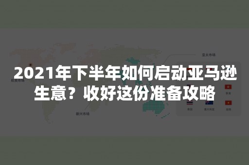 2021年下半年如何启动亚马逊生意？收好这份准备攻略