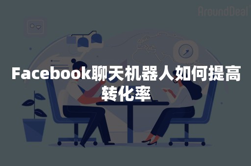 Facebook聊天机器人如何提高转化率