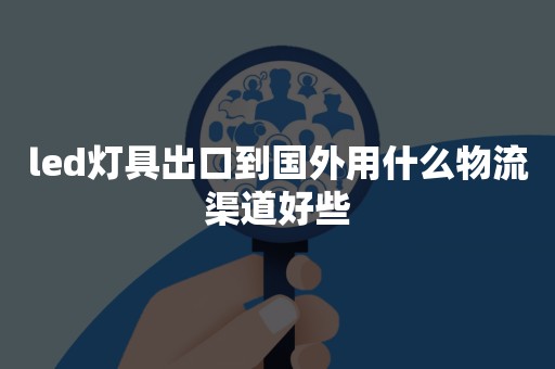 led灯具出口到国外用什么物流渠道好些