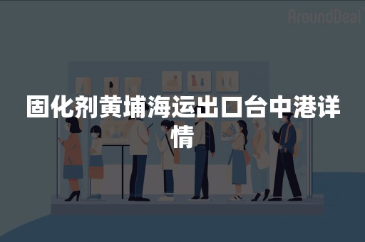 固化剂黄埔海运出口台中港详情