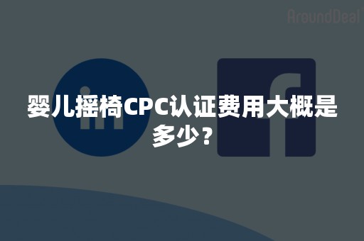 婴儿摇椅CPC认证费用大概是多少？