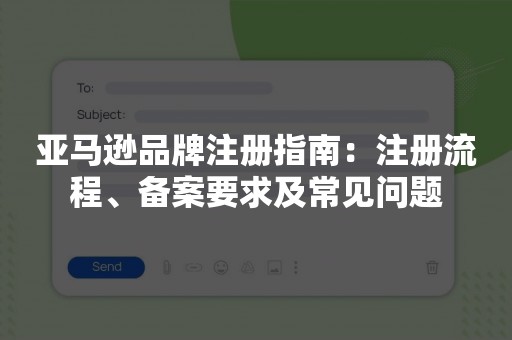 亚马逊品牌注册指南：注册流程、备案要求及常见问题