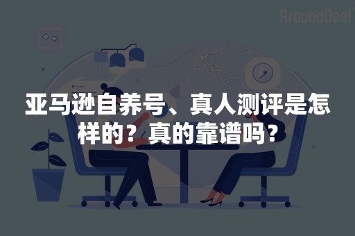 亚马逊自养号、真人测评是怎样的？真的靠谱吗？