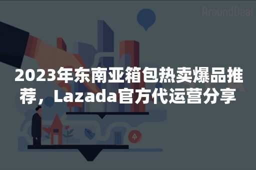 2023年东南亚箱包热卖爆品推荐，Lazada官方代运营分享