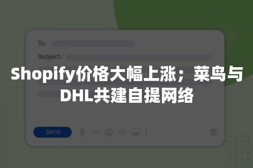 Shopify价格大幅上涨；菜鸟与DHL共建自提网络