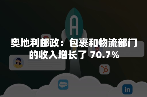 奥地利邮政：包裹和物流部门的收入增长了 70.7%