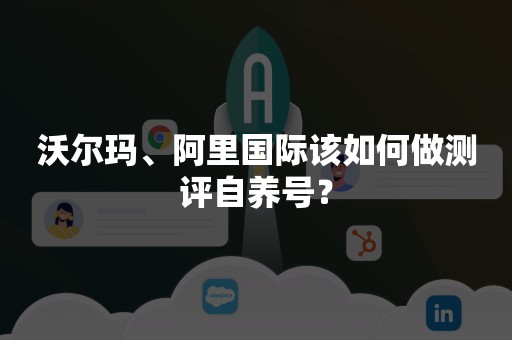 沃尔玛、阿里国际该如何做测评自养号？