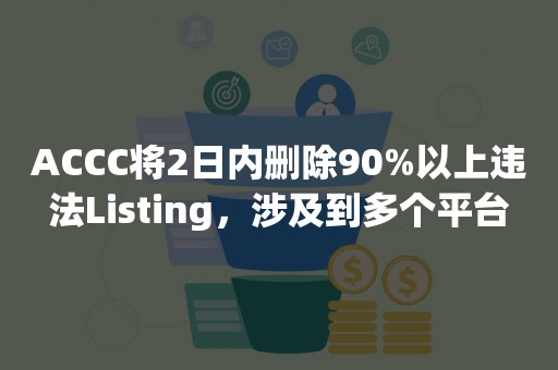 ACCC将2日内删除90%以上违法Listing，涉及到多个平台