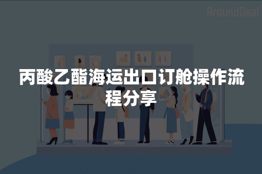 丙酸乙酯海运出口订舱操作流程分享