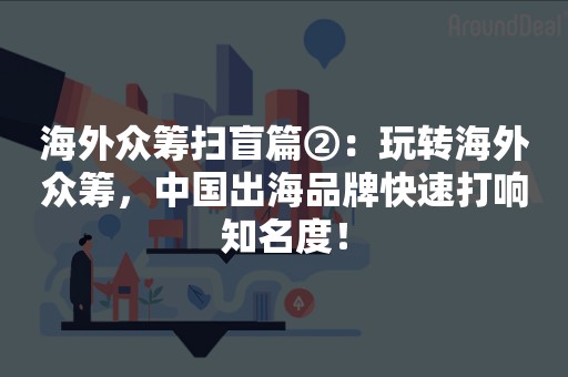 海外众筹扫盲篇②：玩转海外众筹，中国出海品牌快速打响知名度！