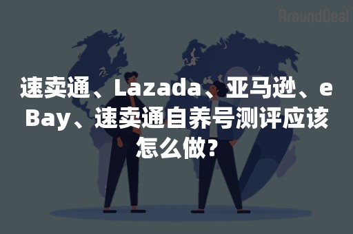 速卖通、Lazada、亚马逊、eBay、速卖通自养号测评应该怎么做？