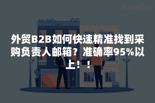 外贸B2B如何快速精准找到采购负责人邮箱？准确率95%以上！！